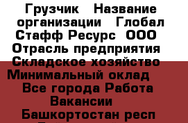 Грузчик › Название организации ­ Глобал Стафф Ресурс, ООО › Отрасль предприятия ­ Складское хозяйство › Минимальный оклад ­ 1 - Все города Работа » Вакансии   . Башкортостан респ.,Баймакский р-н